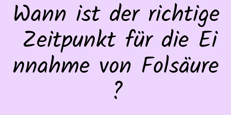 Wann ist der richtige Zeitpunkt für die Einnahme von Folsäure?
