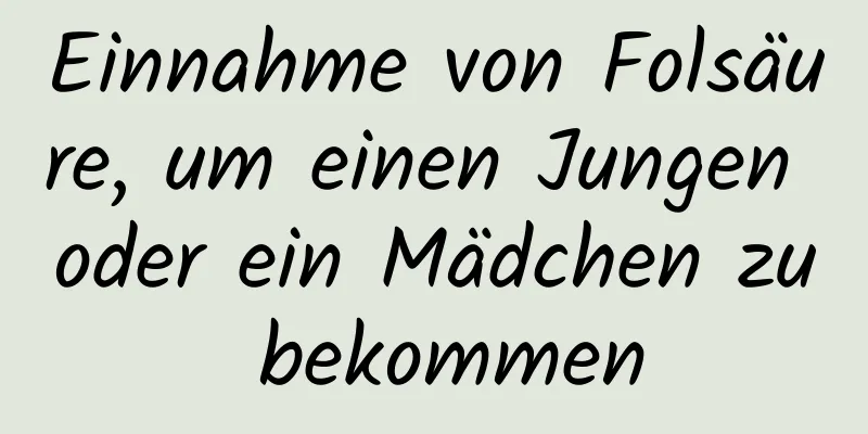 Einnahme von Folsäure, um einen Jungen oder ein Mädchen zu bekommen