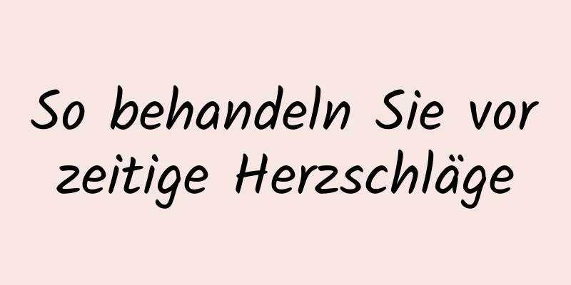So behandeln Sie vorzeitige Herzschläge