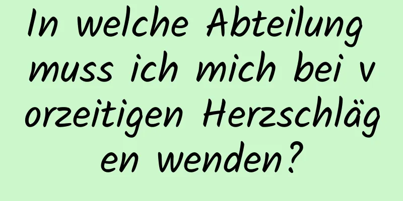 In welche Abteilung muss ich mich bei vorzeitigen Herzschlägen wenden?
