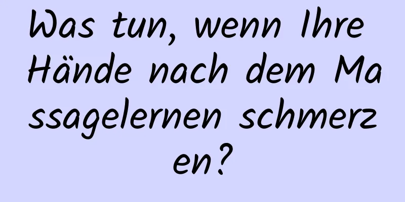 Was tun, wenn Ihre Hände nach dem Massagelernen schmerzen?