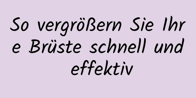 So vergrößern Sie Ihre Brüste schnell und effektiv