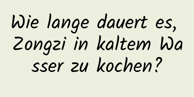 Wie lange dauert es, Zongzi in kaltem Wasser zu kochen?