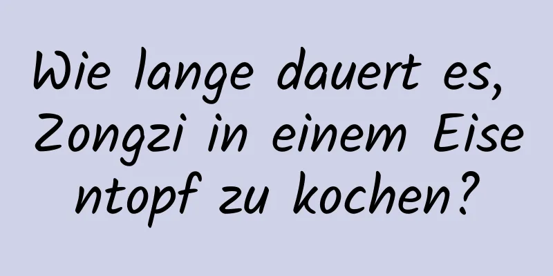 Wie lange dauert es, Zongzi in einem Eisentopf zu kochen?