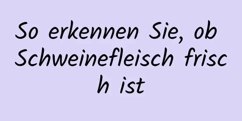 So erkennen Sie, ob Schweinefleisch frisch ist