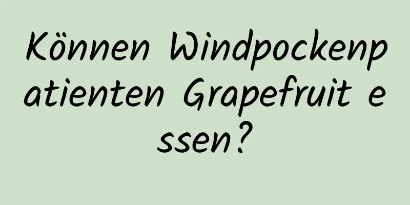 Können Windpockenpatienten Grapefruit essen?