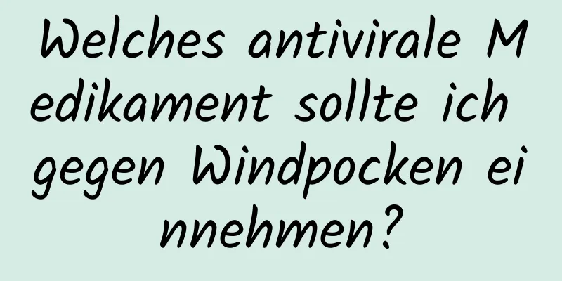 Welches antivirale Medikament sollte ich gegen Windpocken einnehmen?