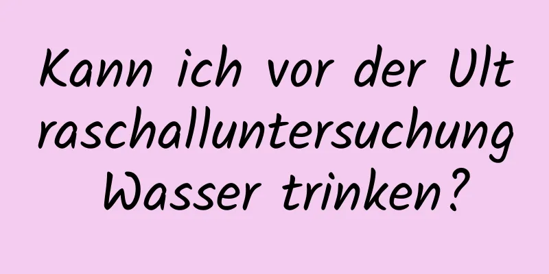 Kann ich vor der Ultraschalluntersuchung Wasser trinken?