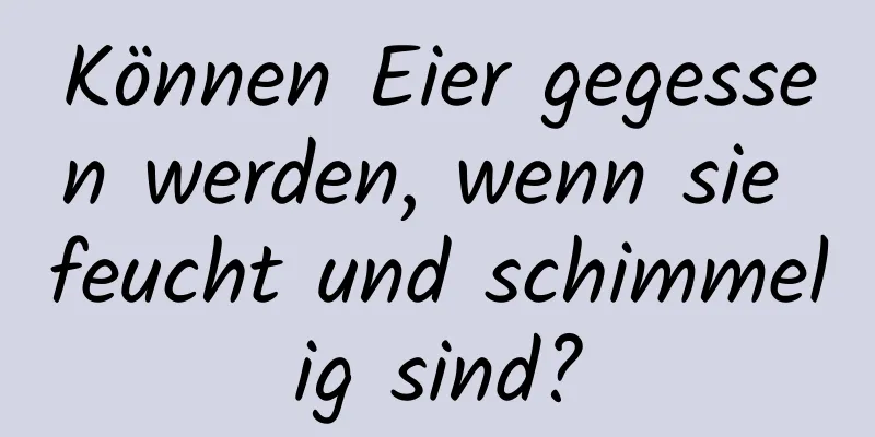 Können Eier gegessen werden, wenn sie feucht und schimmelig sind?