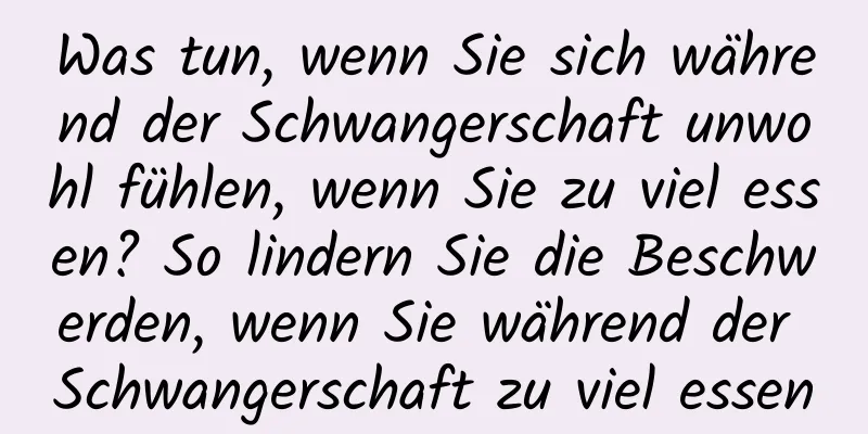 Was tun, wenn Sie sich während der Schwangerschaft unwohl fühlen, wenn Sie zu viel essen? So lindern Sie die Beschwerden, wenn Sie während der Schwangerschaft zu viel essen