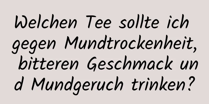 Welchen Tee sollte ich gegen Mundtrockenheit, bitteren Geschmack und Mundgeruch trinken?