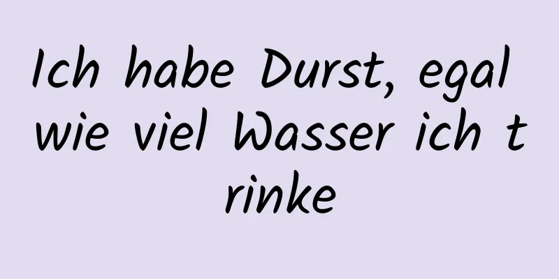 Ich habe Durst, egal wie viel Wasser ich trinke