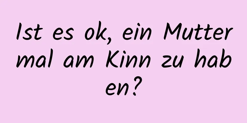 Ist es ok, ein Muttermal am Kinn zu haben?