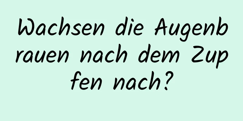 Wachsen die Augenbrauen nach dem Zupfen nach?