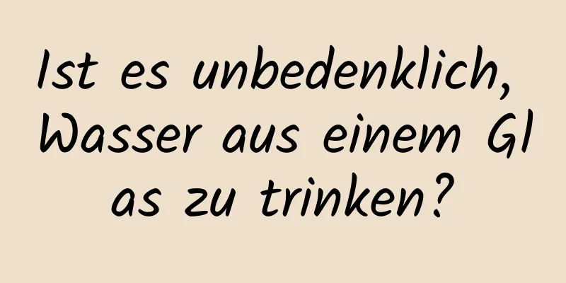 Ist es unbedenklich, Wasser aus einem Glas zu trinken?