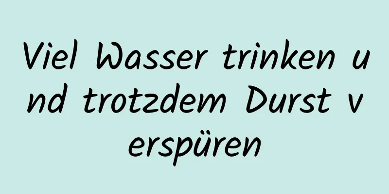 Viel Wasser trinken und trotzdem Durst verspüren