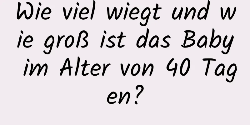 Wie viel wiegt und wie groß ist das Baby im Alter von 40 Tagen?