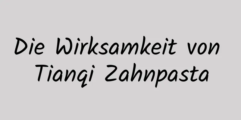 Die Wirksamkeit von Tianqi Zahnpasta