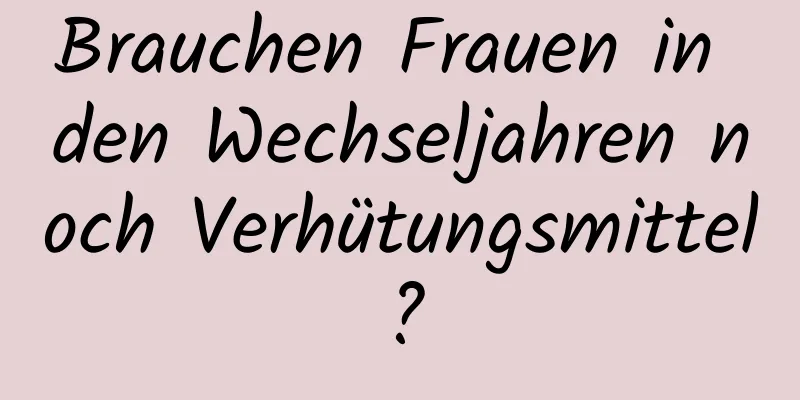 Brauchen Frauen in den Wechseljahren noch Verhütungsmittel?
