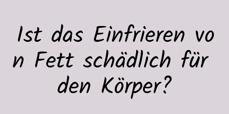 Ist das Einfrieren von Fett schädlich für den Körper?