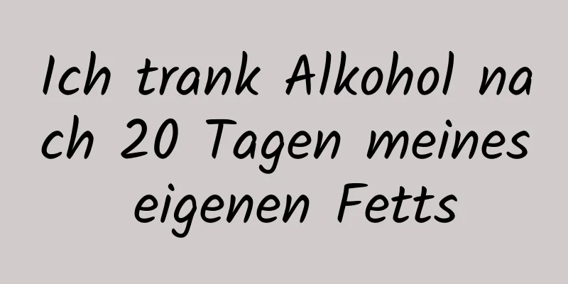 Ich trank Alkohol nach 20 Tagen meines eigenen Fetts