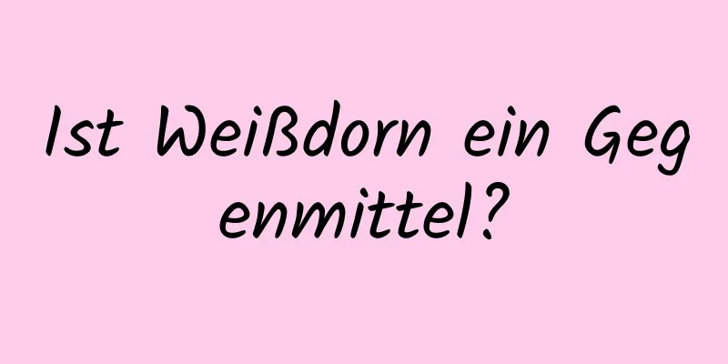 Ist Weißdorn ein Gegenmittel?