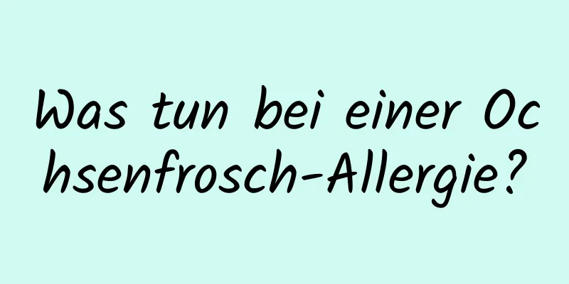 Was tun bei einer Ochsenfrosch-Allergie?