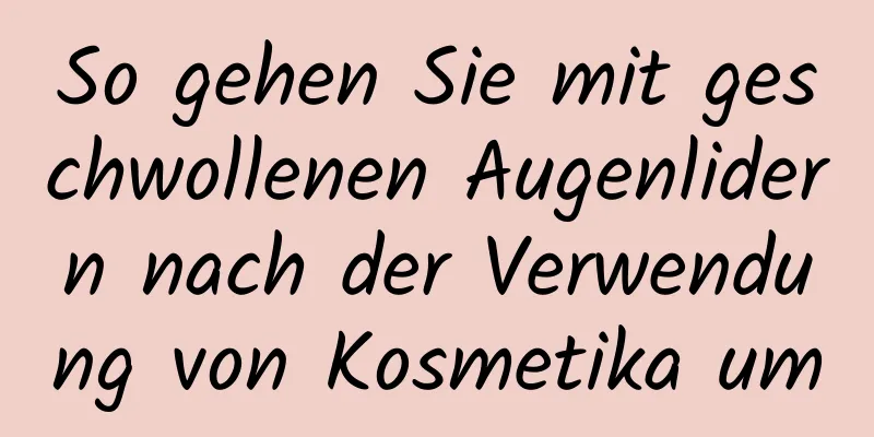 So gehen Sie mit geschwollenen Augenlidern nach der Verwendung von Kosmetika um