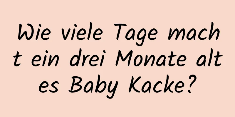 Wie viele Tage macht ein drei Monate altes Baby Kacke?