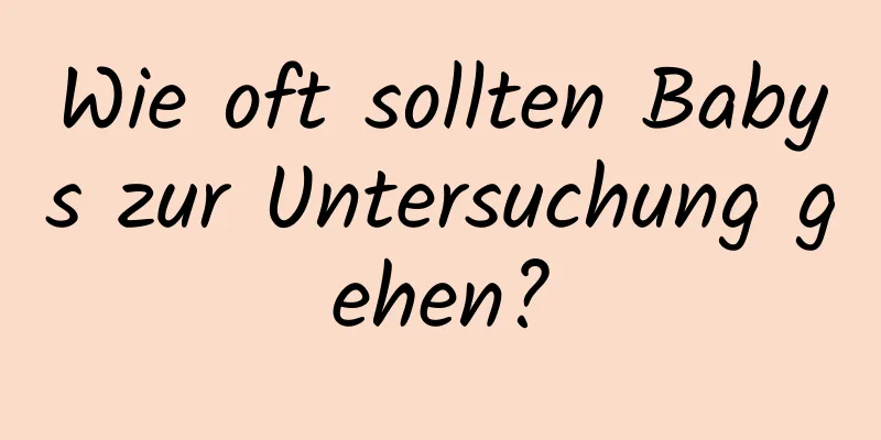 Wie oft sollten Babys zur Untersuchung gehen?