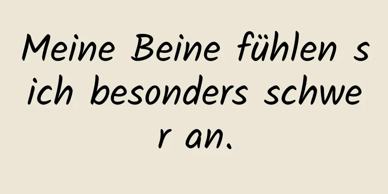 Meine Beine fühlen sich besonders schwer an.