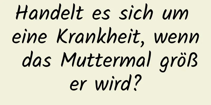 Handelt es sich um eine Krankheit, wenn das Muttermal größer wird?
