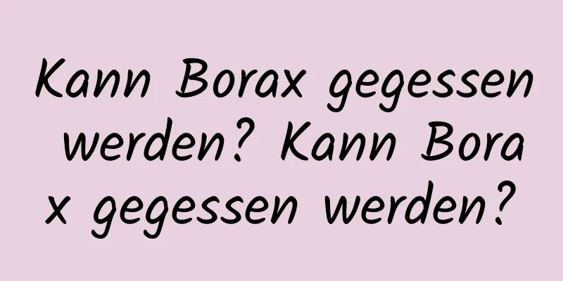 Kann Borax gegessen werden? Kann Borax gegessen werden?