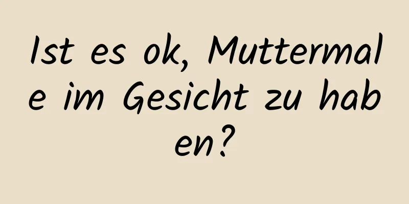 Ist es ok, Muttermale im Gesicht zu haben?