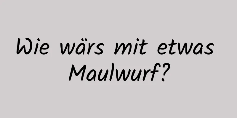 Wie wärs mit etwas Maulwurf?