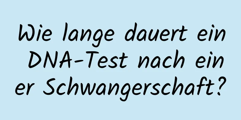 Wie lange dauert ein DNA-Test nach einer Schwangerschaft?