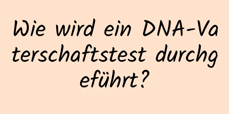 Wie wird ein DNA-Vaterschaftstest durchgeführt?