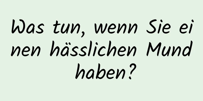 Was tun, wenn Sie einen hässlichen Mund haben?