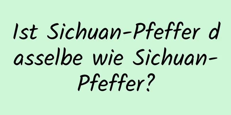 Ist Sichuan-Pfeffer dasselbe wie Sichuan-Pfeffer?