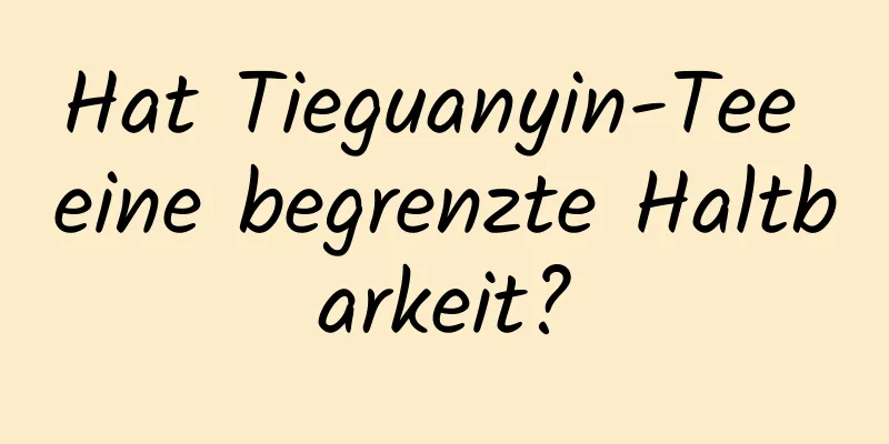 Hat Tieguanyin-Tee eine begrenzte Haltbarkeit?