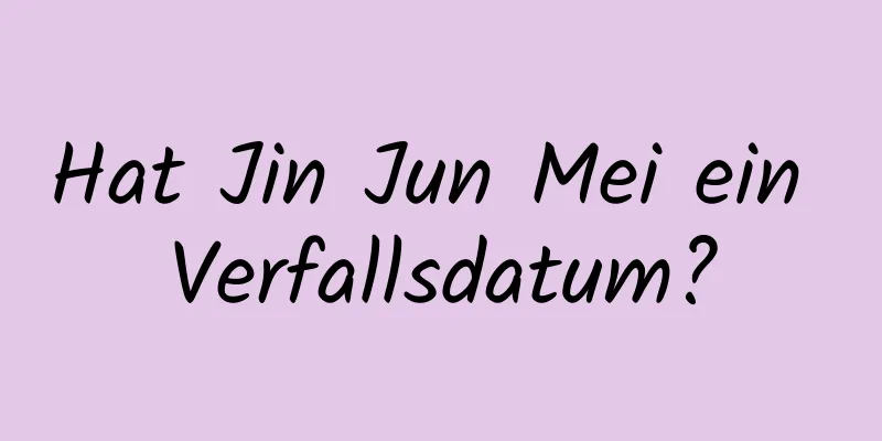 Hat Jin Jun Mei ein Verfallsdatum?