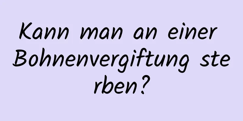 Kann man an einer Bohnenvergiftung sterben?