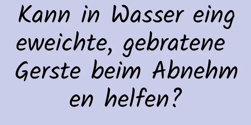 Kann in Wasser eingeweichte, gebratene Gerste beim Abnehmen helfen?
