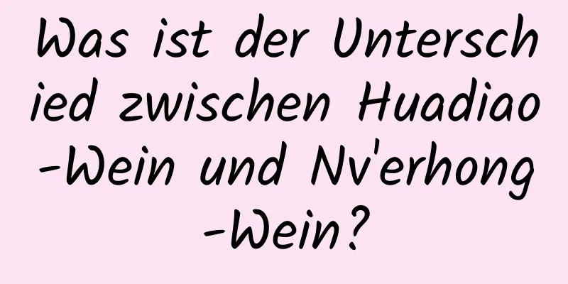 Was ist der Unterschied zwischen Huadiao-Wein und Nv'erhong-Wein?