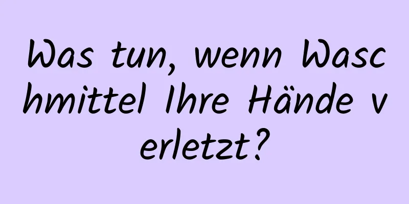 Was tun, wenn Waschmittel Ihre Hände verletzt?
