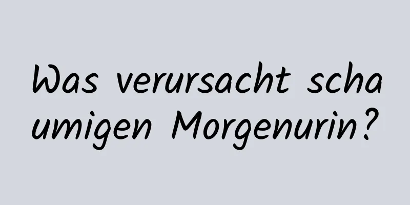 Was verursacht schaumigen Morgenurin?