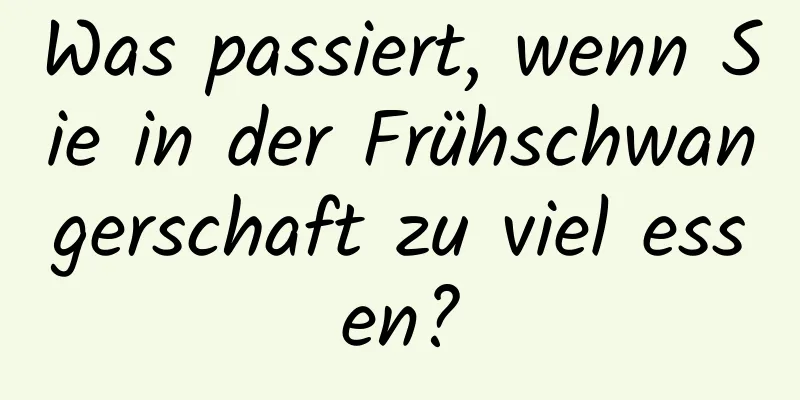 Was passiert, wenn Sie in der Frühschwangerschaft zu viel essen?