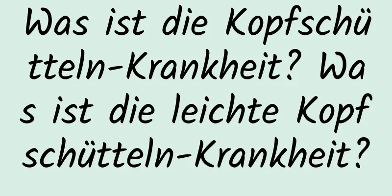 Was ist die Kopfschütteln-Krankheit? Was ist die leichte Kopfschütteln-Krankheit?