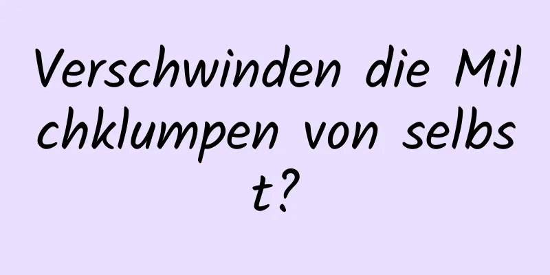 Verschwinden die Milchklumpen von selbst?