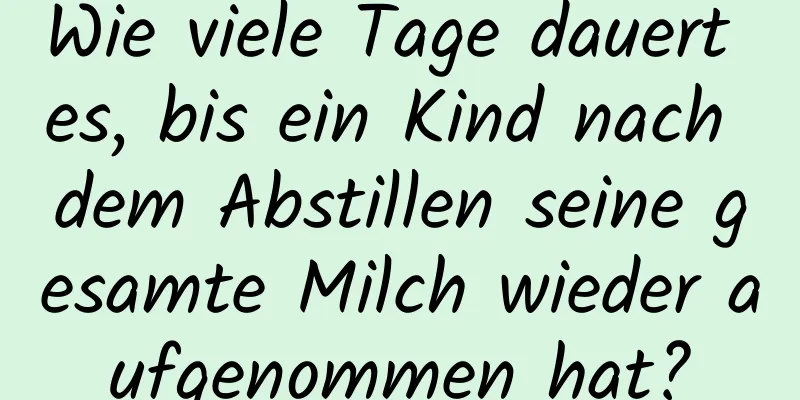 Wie viele Tage dauert es, bis ein Kind nach dem Abstillen seine gesamte Milch wieder aufgenommen hat?